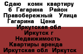 Сдаю 1-комн. квартиру, б. Гагарина › Район ­ Правобережный › Улица ­ Гагарина › Цена ­ 16 000 - Иркутская обл., Иркутск г. Недвижимость » Квартиры аренда   . Иркутская обл.,Иркутск г.